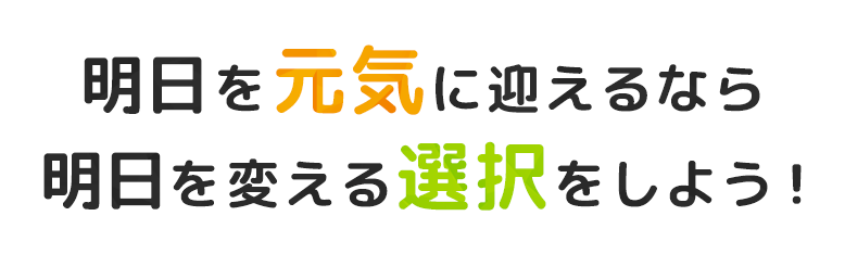 明日を元気に迎えるなら、明日を変える選択をしよう!