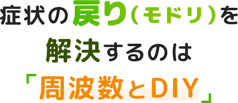 症状の戻り（モドリ）を解決するのは「周波数とDIY」