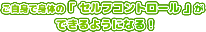 ご自身で身体の「 セルフコントロール 」ができるようになる！